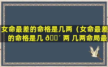 女命最差的命格是几两（女命最差的命格是几 🐴 两 几两命局最不好）